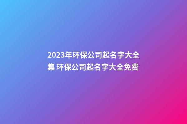 2023年环保公司起名字大全集 环保公司起名字大全免费-第1张-公司起名-玄机派